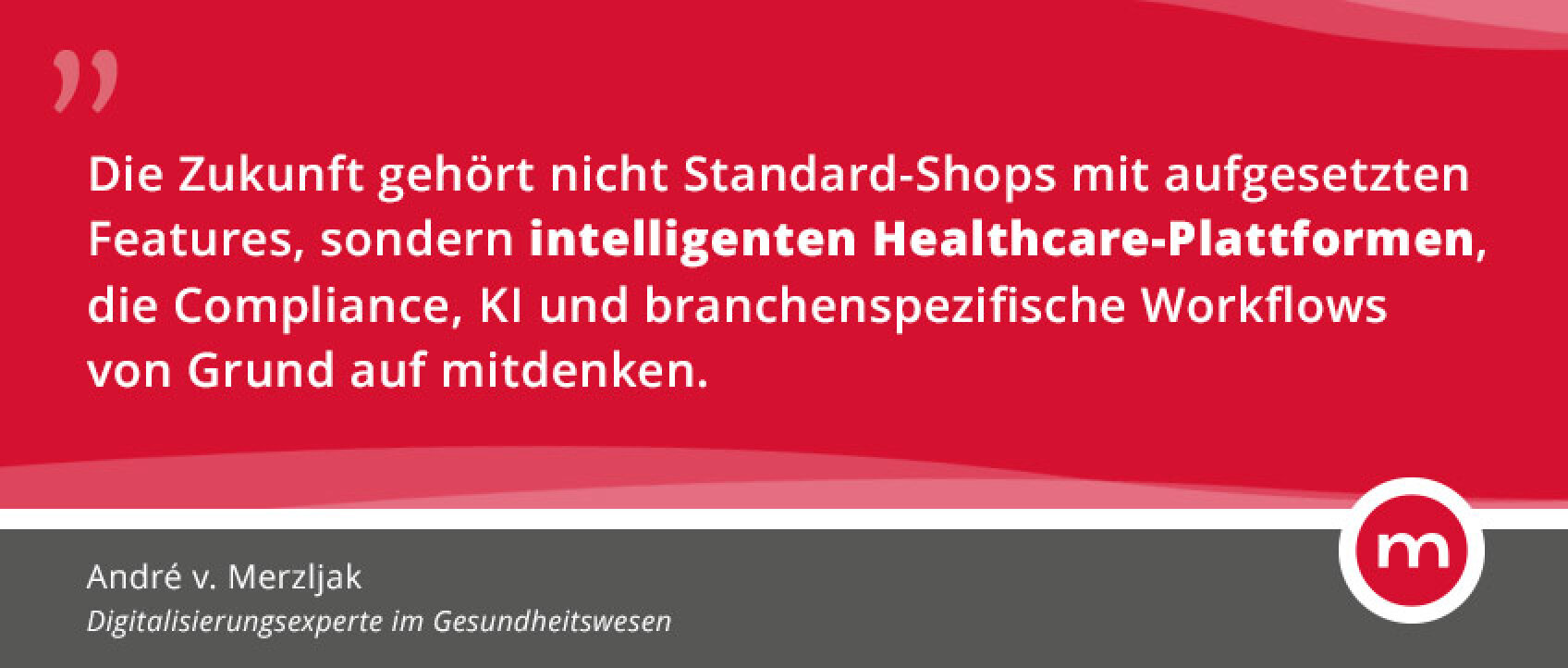 Zitatgrafik von André v. Merzljak, Digitalisierungsexperte im Gesundheitswesen: „Die Zukunft gehört nicht Standard-Shops mit aufgesetzten Features, sondern intelligenten Healthcare-Plattformen, die Compliance, KI und branchenspezifische Workflows von Grund auf mitdenken.